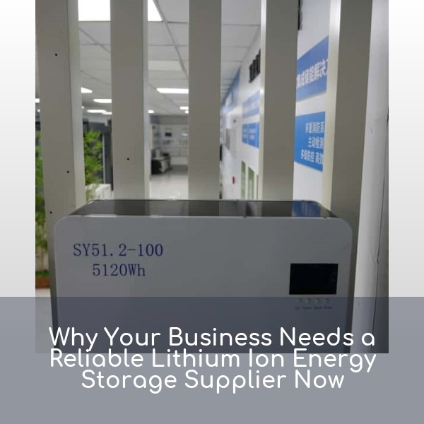 Why Your Business Needs a Reliable Lithium Ion Energy Storage Supplier Now